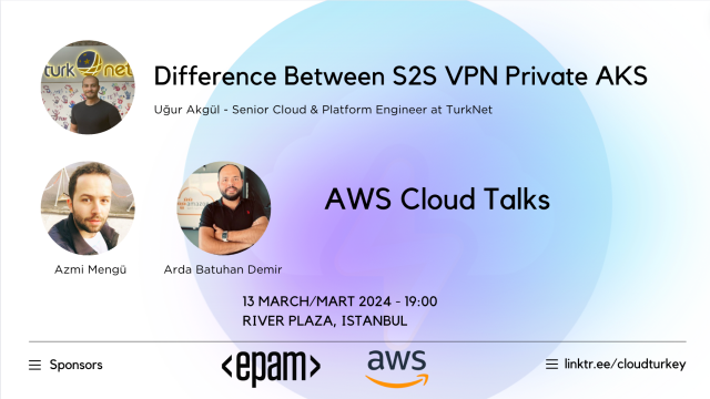March Istanbul: Difference Between S2S VPN Private AKS & AWS Cloud Talks