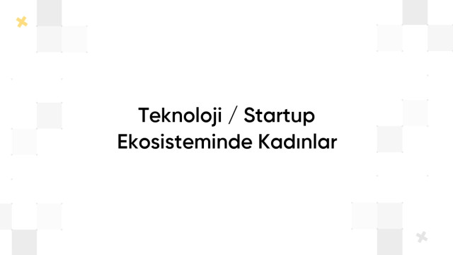 Teknoloji / Startup Ekosisteminde Kadınlar