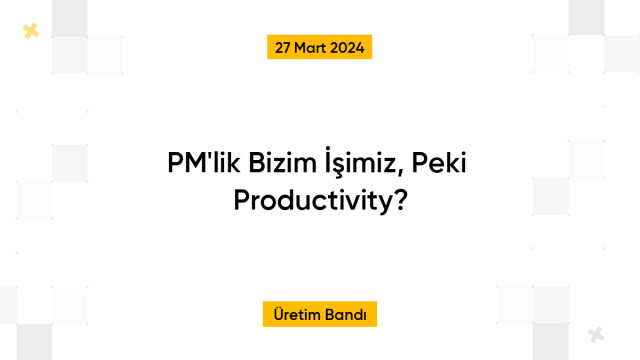 PM'lik Bizim İşimiz, Peki  Productivity?